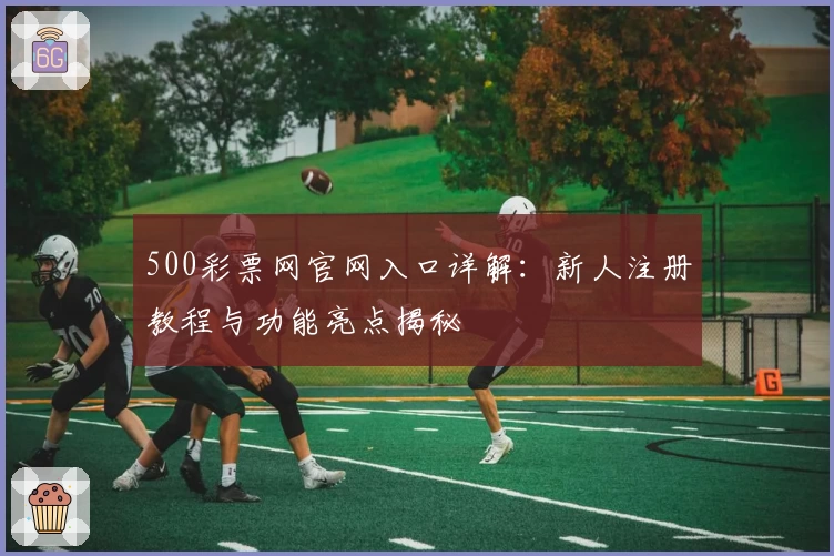 500彩票网官网入口详解：新人注册教程与功能亮点揭秘