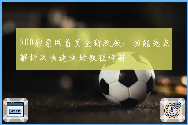 500彩票网首页全新改版，功能亮点解析及快速注册教程详解