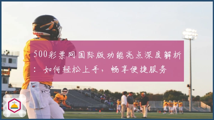 500彩票网国际版功能亮点深度解析：如何轻松上手，畅享便捷服务