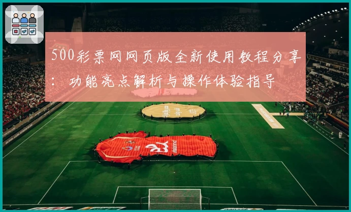 500彩票网网页版全新使用教程分享：功能亮点解析与操作体验指导