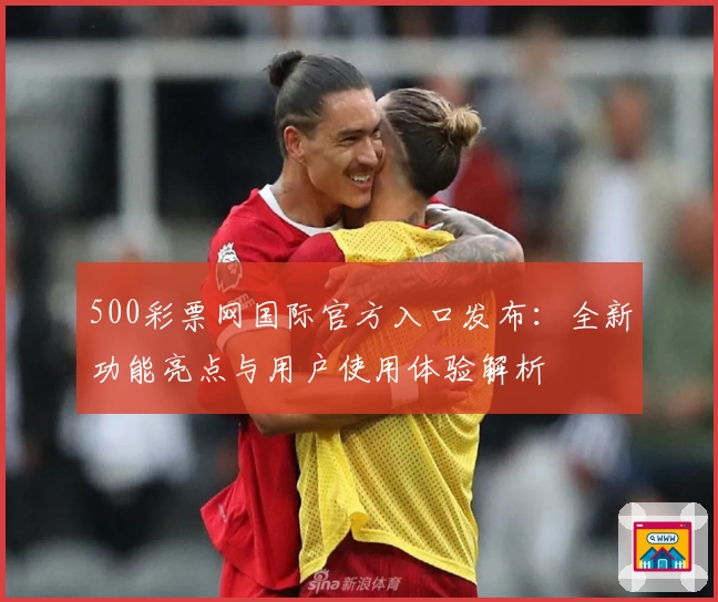 500彩票网国际官方入口发布：全新功能亮点与用户使用体验解析