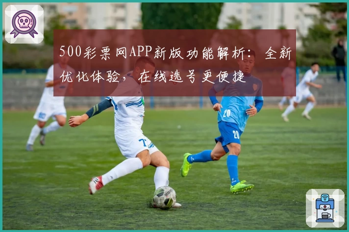 500彩票网APP新版功能解析：全新优化体验，在线选号更便捷