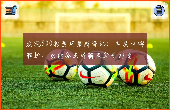 发现500彩票网最新资讯：年度口碑解析、功能亮点详解及新手指南