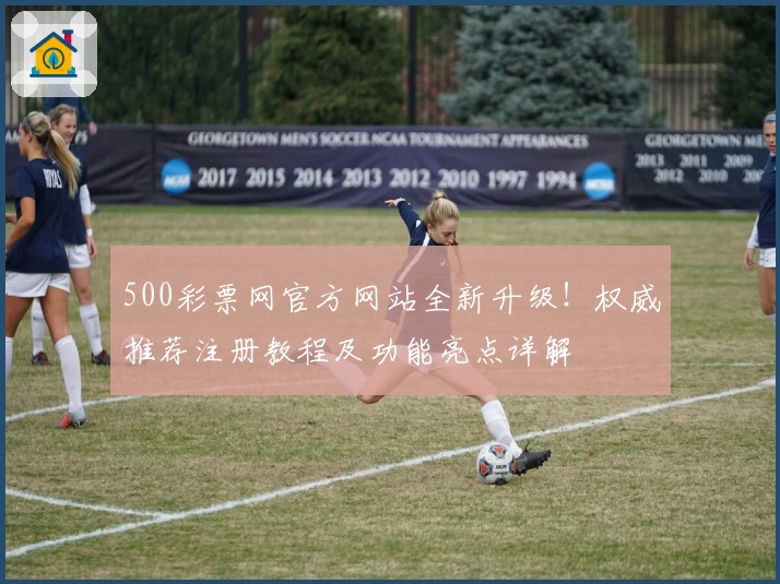 500彩票网官方网站全新升级！权威推荐注册教程及功能亮点详解