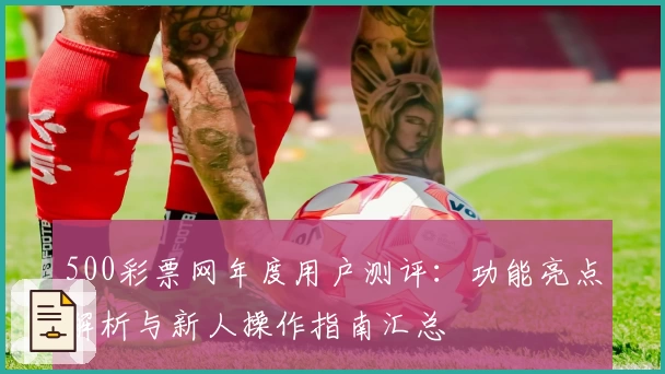 500彩票网年度用户测评：功能亮点解析与新人操作指南汇总