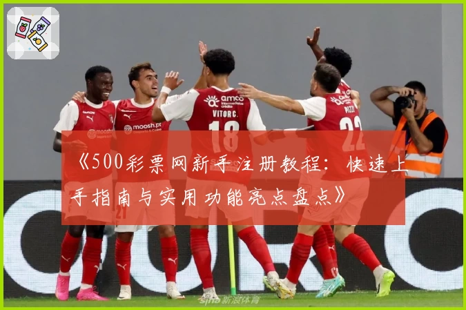 《500彩票网新手注册教程：快速上手指南与实用功能亮点盘点》