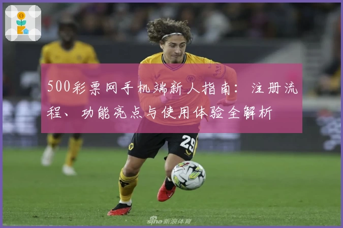 500彩票网手机端新人指南：注册流程、功能亮点与使用体验全解析