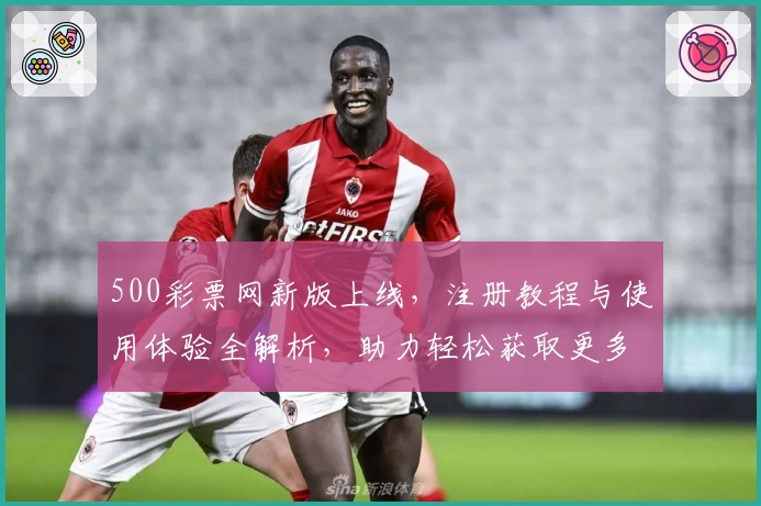 500彩票网新版上线，注册教程与使用体验全解析，助力轻松获取更多服务