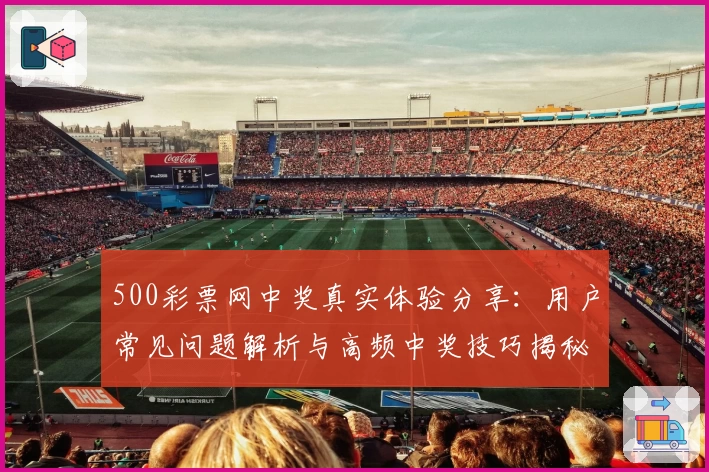 500彩票网中奖真实体验分享：用户常见问题解析与高频中奖技巧揭秘