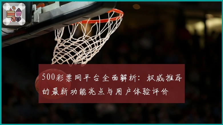 500彩票网平台全面解析：权威推荐的最新功能亮点与用户体验评价