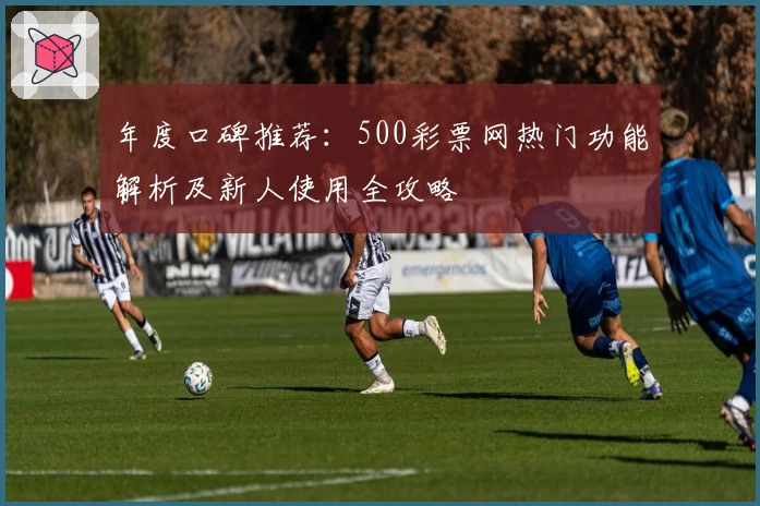 年度口碑推荐：500彩票网热门功能解析及新人使用全攻略