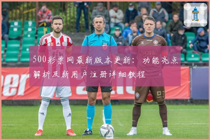 500彩票网最新版本更新:功能亮点解析及新用户注册详细教程