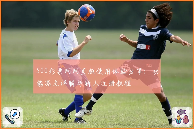 500彩票网网页版使用体验分享：功能亮点详解与新人注册教程
