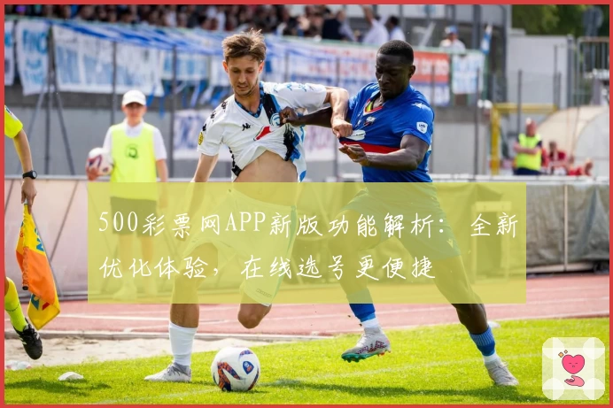 500彩票网APP新版功能解析：全新优化体验，在线选号更便捷