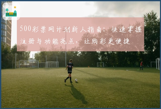 500彩票网计划新人指南:快速掌握注册与功能亮点,让购彩更便捷