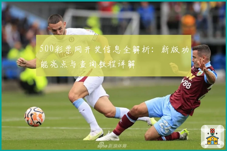 500彩票网开奖信息全解析：新版功能亮点与查询教程详解