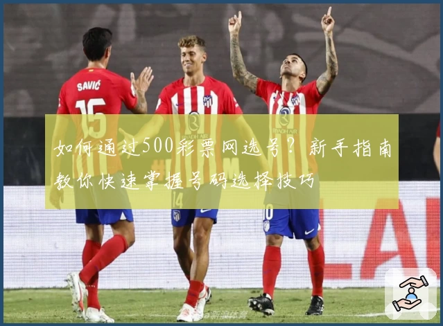 如何通过500彩票网选号？新手指南教你快速掌握号码选择技巧
