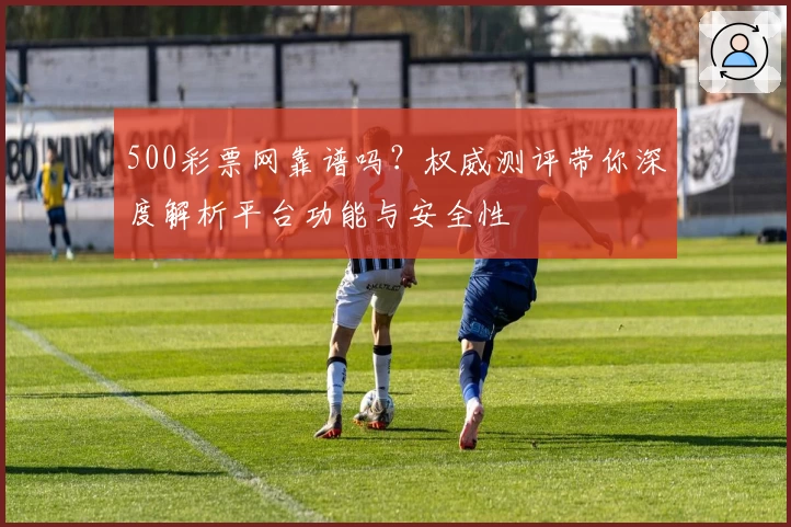 500彩票网靠谱吗？权威测评带你深度解析平台功能与安全性