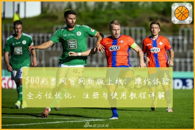 500彩票网官网新版上线:操作体验全方位优化,注册与使用教程详解