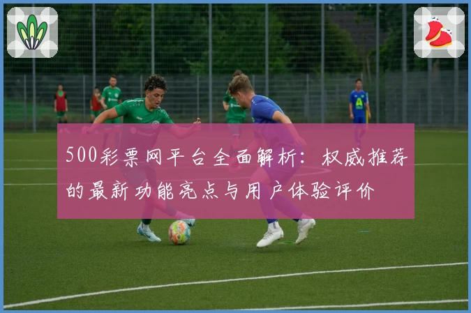 500彩票网平台全面解析:权威推荐的最新功能亮点与用户体验评价