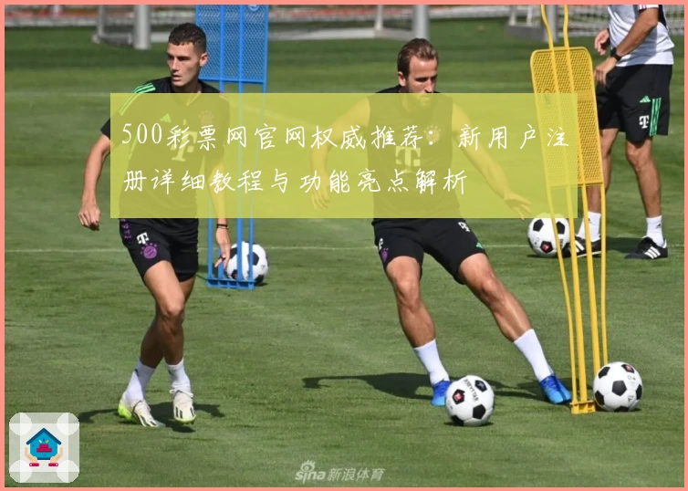 500彩票网官网权威推荐：新用户注册详细教程与功能亮点解析