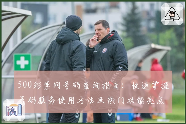 500彩票网号码查询指南：快速掌握号码服务使用方法及热门功能亮点解析