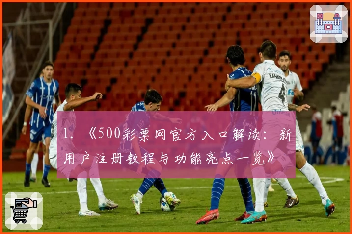 1. 《500彩票网官方入口解读：新用户注册教程与功能亮点一览》