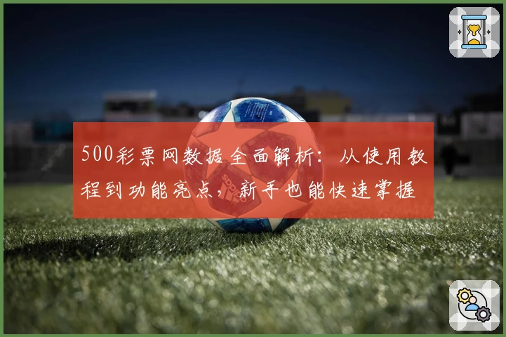 500彩票网数据全面解析：从使用教程到功能亮点，新手也能快速掌握