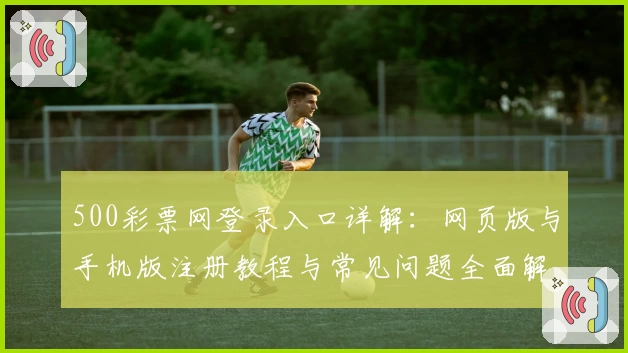 500彩票网登录入口详解：网页版与手机版注册教程与常见问题全面解析