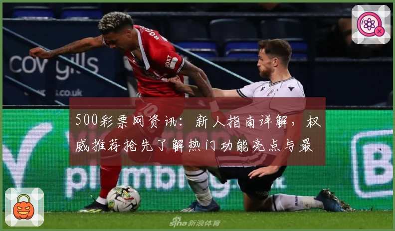 500彩票网资讯:新人指南详解,权威推荐抢先了解热门功能亮点与最新使用体验