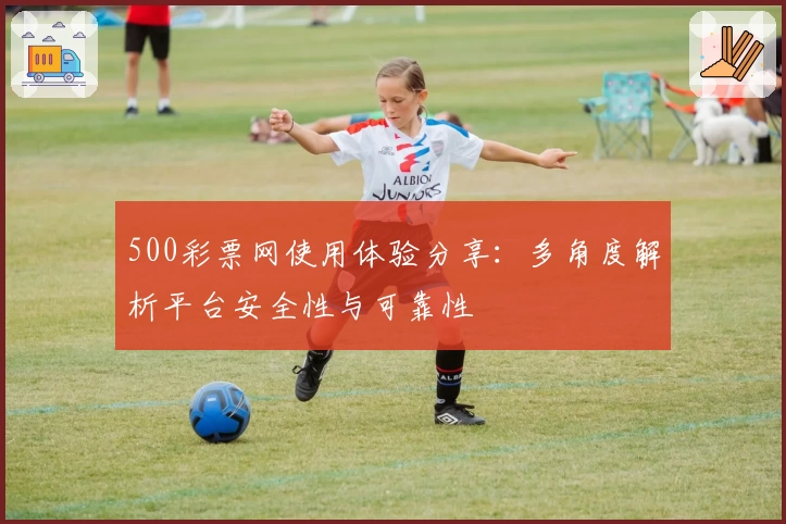 500彩票网使用体验分享：多角度解析平台安全性与可靠性