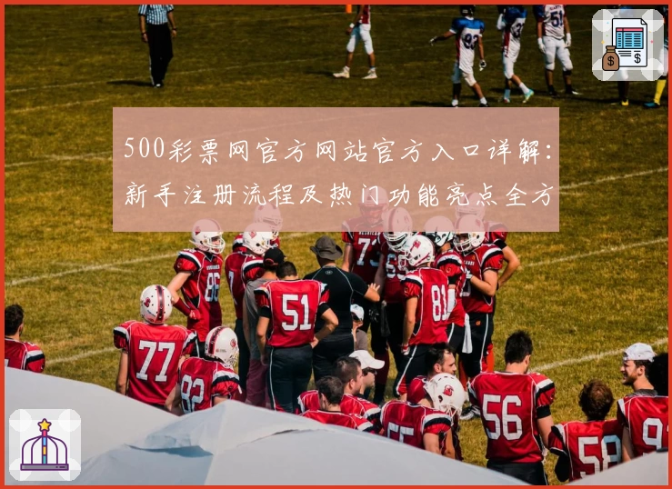 500彩票网官方网站官方入口详解:新手注册流程及热门功能亮点全方位解析