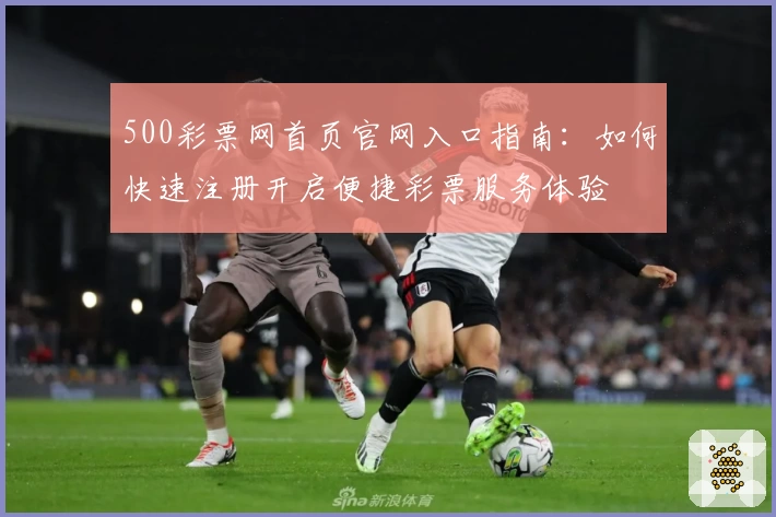 500彩票网首页官网入口指南：如何快速注册开启便捷彩票服务体验