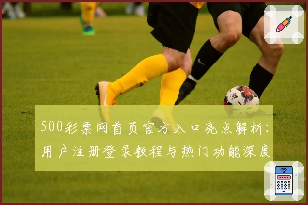500彩票网首页官方入口亮点解析:用户注册登录教程与热门功能深度体验