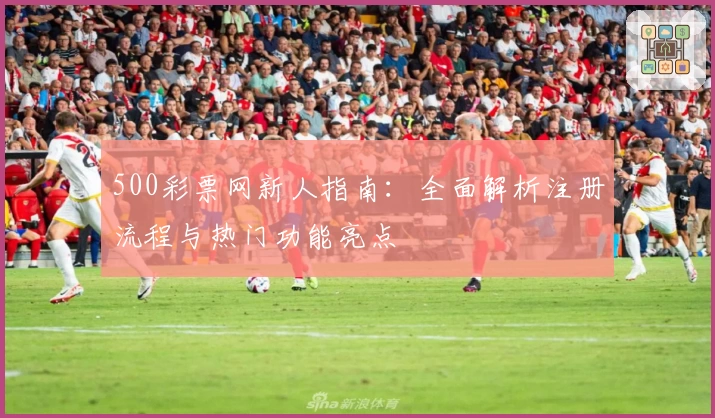 500彩票网新人指南:全面解析注册流程与热门功能亮点