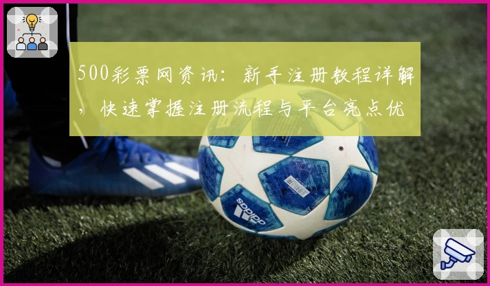 500彩票网资讯：新手注册教程详解，快速掌握注册流程与平台亮点优势