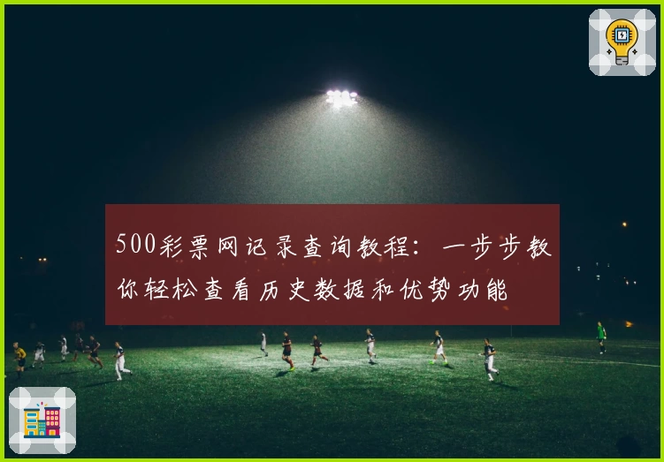 500彩票网记录查询教程:一步步教你轻松查看历史数据和优势功能
