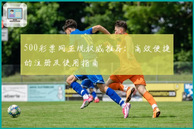 500彩票网正规权威推荐：高效便捷的注册及使用指南