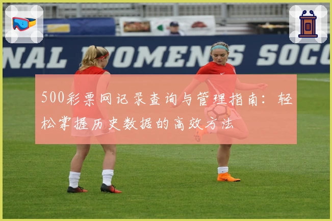 500彩票网记录查询与管理指南:轻松掌握历史数据的高效方法