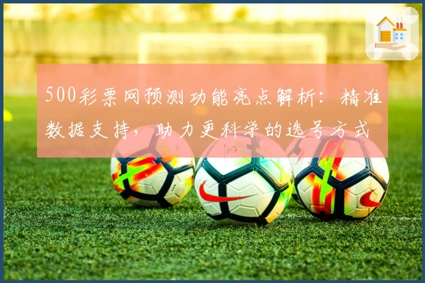 500彩票网预测功能亮点解析：精准数据支持，助力更科学的选号方式
