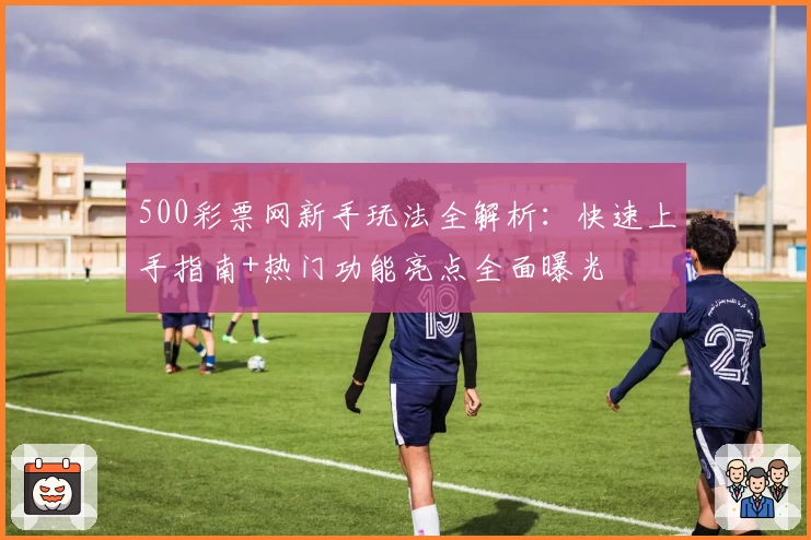 500彩票网新手玩法全解析：快速上手指南+热门功能亮点全面曝光