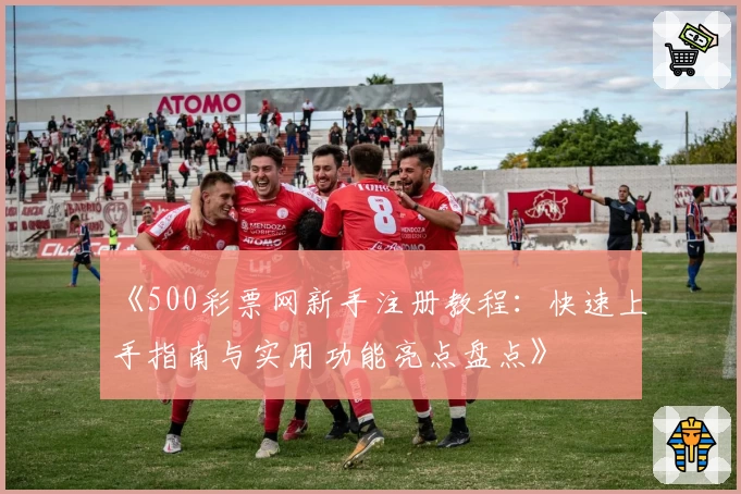 《500彩票网新手注册教程：快速上手指南与实用功能亮点盘点》