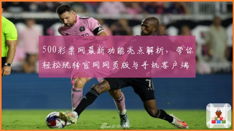 500彩票网最新功能亮点解析，带你轻松玩转官网网页版与手机客户端