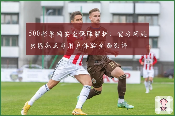 500彩票网安全保障解析：官方网站功能亮点与用户体验全面测评