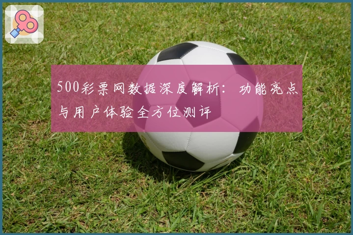 500彩票网数据深度解析:功能亮点与用户体验全方位测评