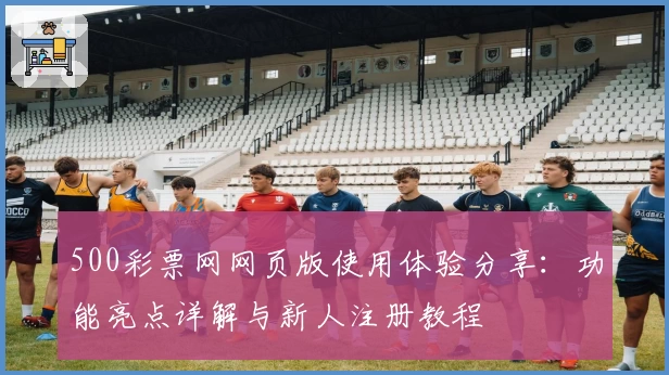 500彩票网网页版使用体验分享：功能亮点详解与新人注册教程