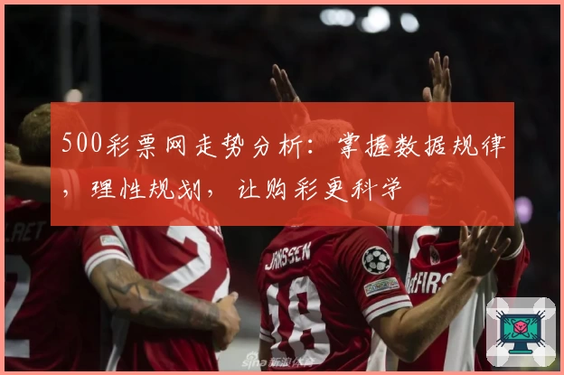 500彩票网走势分析：掌握数据规律，理性规划，让购彩更科学