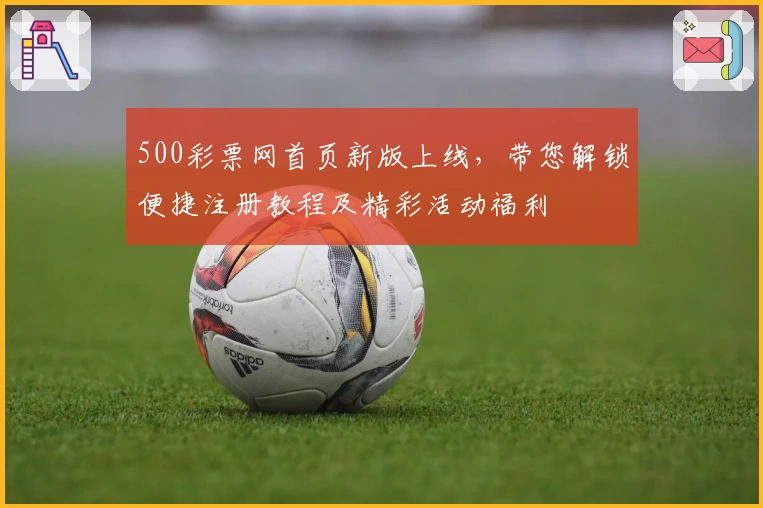 500彩票网首页新版上线，带您解锁便捷注册教程及精彩活动福利