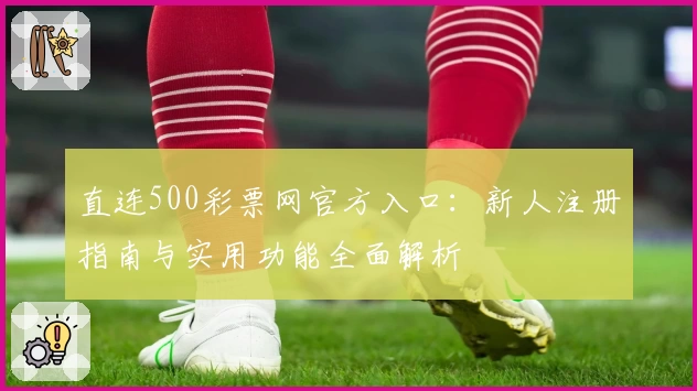 直连500彩票网官方入口：新人注册指南与实用功能全面解析