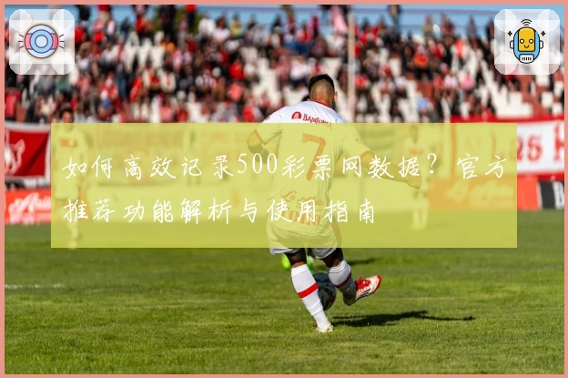 如何高效记录500彩票网数据?官方推荐功能解析与使用指南